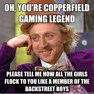 Oh, You're copperfield gaming legend
 please tell me how all the girls flock to you like a member of the backstreet boys - Oh, You're copperfield gaming legend
 please tell me how all the girls flock to you like a member of the backstreet boys  Condescending Wonka