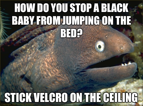 How do you stop a black baby from jumping on the bed? Stick velcro on the ceiling  Bad Joke Eel