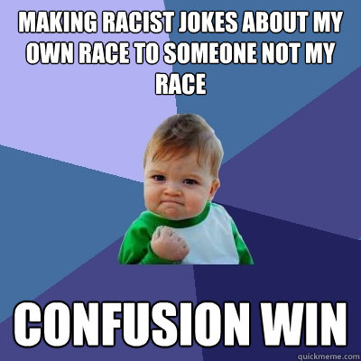 Making racist jokes about my own race to someone not my race confusion win - Making racist jokes about my own race to someone not my race confusion win  Success Kid