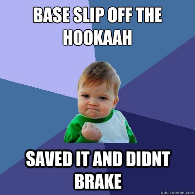 base slip off the hookaah saved it and didnt brake    Success Kid