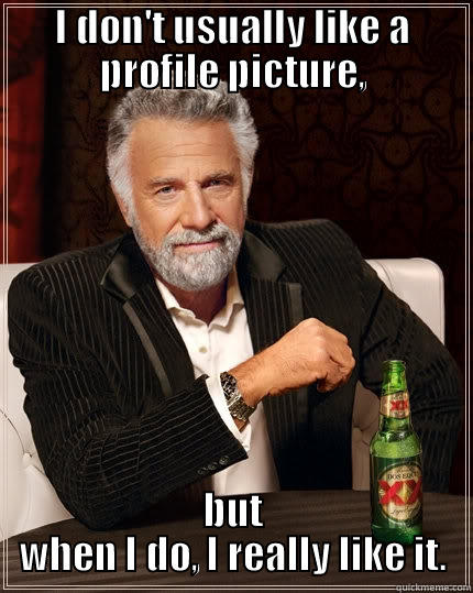 I DON'T USUALLY LIKE A PROFILE PICTURE, BUT WHEN I DO, I REALLY LIKE IT. The Most Interesting Man In The World