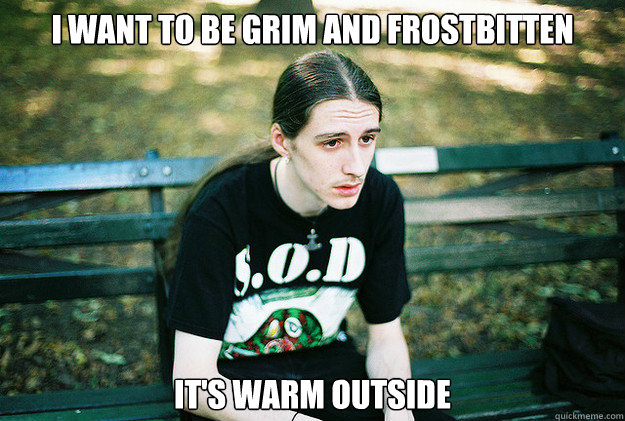 I want to be grim and frostbitten It's warm outside  First World Metal Problems