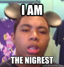 I AM THE NIGREST  Racist