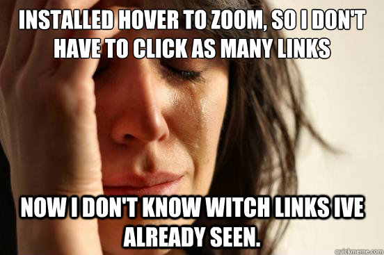 Installed hover to zoom, so i don't have to click as many links Now I don't know witch links ive already seen.  First World Problems