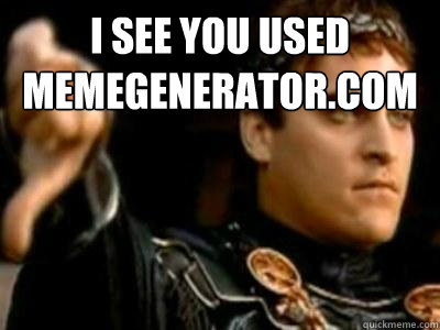 i see you used memegenerator.com   Downvoting Roman