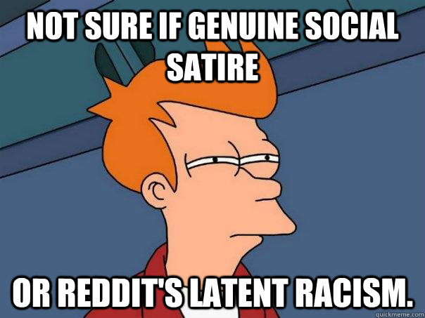 Not sure if genuine social satire or reddit's latent racism.  Futurama Fry