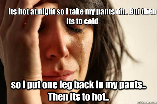 Its hot at night so i take my pants off.. But then its to cold so i put one leg back in my pants.. Then its to hot..  First World Problems