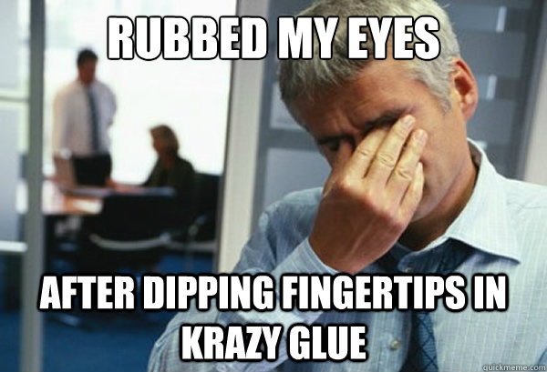 Rubbed my eyes after dipping fingertips in krazy glue  Male First World Problems
