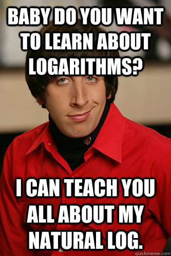 Baby do you want to learn about logarithms? I can teach you all about my natural log. - Baby do you want to learn about logarithms? I can teach you all about my natural log.  Howard Wolowitz