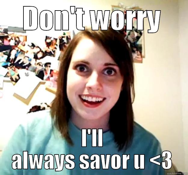 DON'T WORRY I'LL ALWAYS SAVOR U <3 Overly Attached Girlfriend