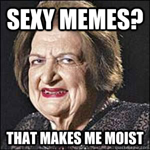 sexy memes? that makes me moist - sexy memes? that makes me moist  Helen Thomas Gone Wild