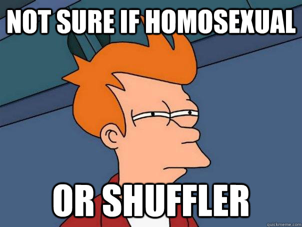 Not sure if homosexual  or shuffler  Futurama Fry