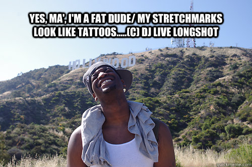 Yes, Ma', I'm a Fat Dude/ My Stretchmarks look like tattoos.....(c) DJ Live Longshot - Yes, Ma', I'm a Fat Dude/ My Stretchmarks look like tattoos.....(c) DJ Live Longshot  DJ Live Longshot