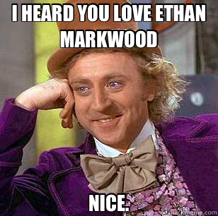 I HEARD YOU LOVE ETHAN MARKWOOD NICE.  Condescending Wonka