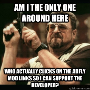 Am i the only one around here Who actually clicks on the Adfly mod links so I can support the developer? - Am i the only one around here Who actually clicks on the Adfly mod links so I can support the developer?  Am I The Only One Round Here