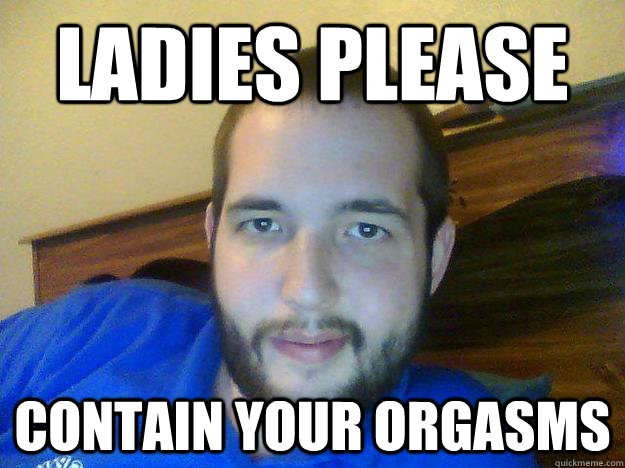 Ladies please contain your orgasms  sexface