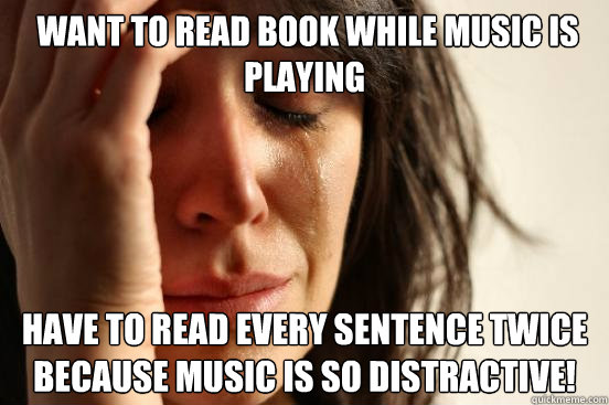  want to read book while Music is Playing Have to read every sentence twice because music is so distractive!  First World Problems