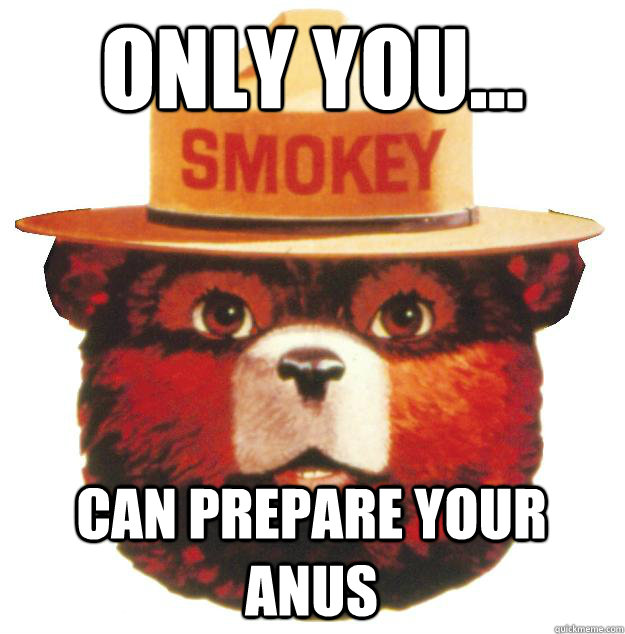 ONLY YOU... CAN PREPARE YOUR ANUS  Smokey the Bear Says