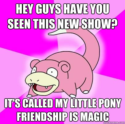 hey guys have you seen this new show? it's called my little pony friendship is magic  Slowpoke