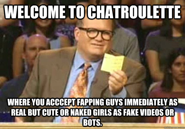 Welcome to chatroulette Where you acccept fapping guys immediately as real but cute or naked girls as fake videos or bots.  Welcome to