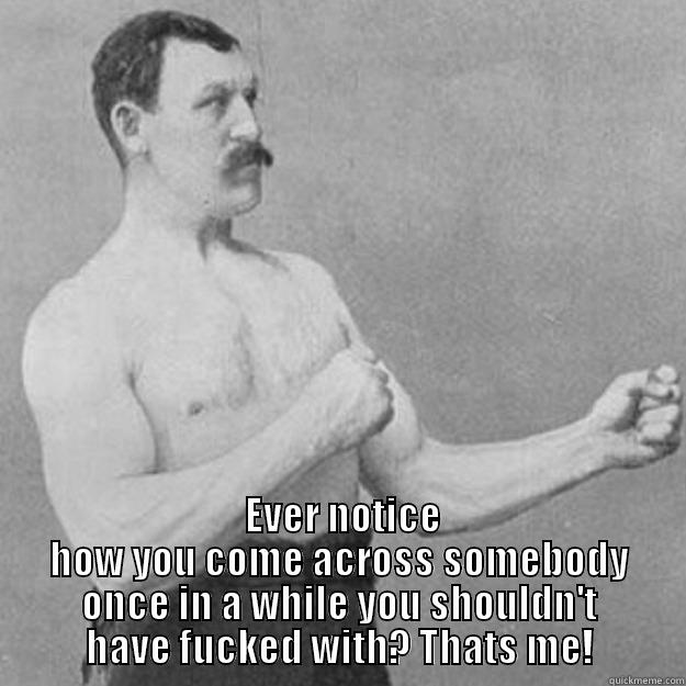 Dont start no shit wont be no shit -    EVER NOTICE HOW YOU COME ACROSS SOMEBODY ONCE IN A WHILE YOU SHOULDN'T HAVE FUCKED WITH? THATS ME! overly manly man