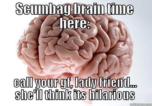 SCUMBAG BRAIN TIME HERE: CALL YOUR GF, LADY FRIEND... SHE'LL THINK ITS HILARIOUS Scumbag Brain