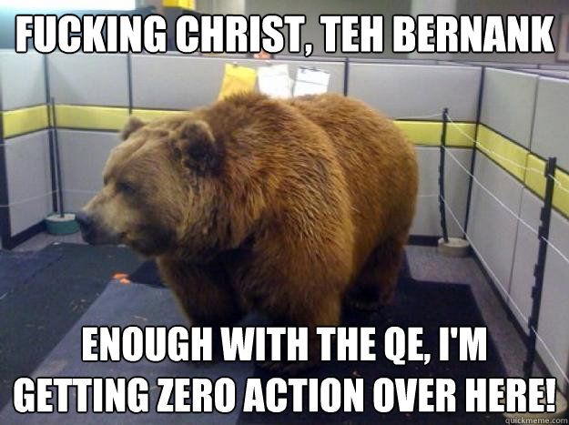 Fucking christ, teh bernank Enough with the QE, I'm getting zero action over here!  Office Grizzly