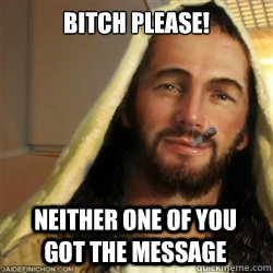 Bitch please! Neither one of you got the message  Good Guy Jesus
