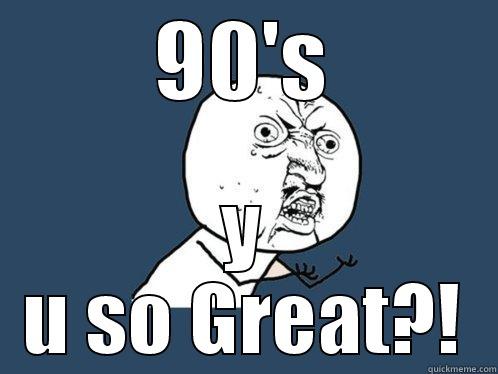 90'S Y U SO GREAT?! Y U No