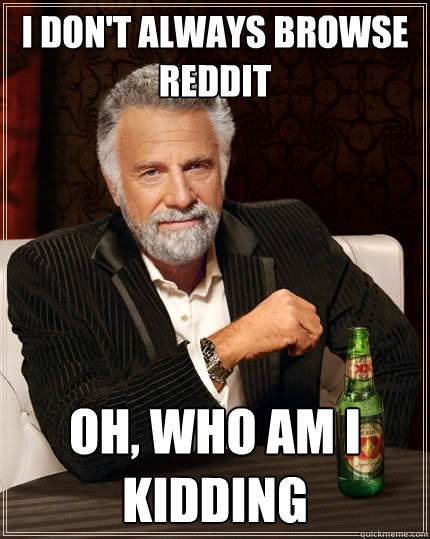 I don't always browse reddit oh, who am i kidding  The Most Interesting Man In The World