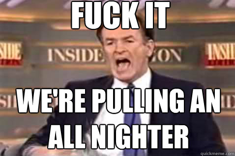 fuck it We're pulling an all nighter  Fuck It Bill OReilly