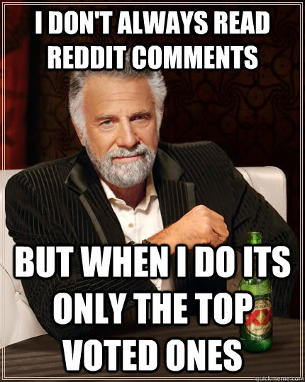 I don't always read reddit comments but when i do its only the top voted ones  The Most Interesting Man In The World