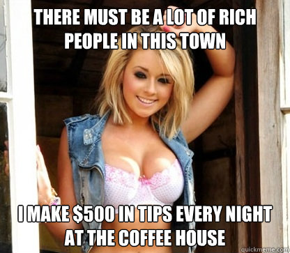 there must be a lot of rich people in this town I make $500 in tips every night at the coffee house - there must be a lot of rich people in this town I make $500 in tips every night at the coffee house  Julie Doesnt Realize Shes Hot