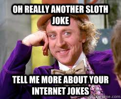 OH Really Another Sloth Joke Tell me more about your internet Jokes  Tell me more