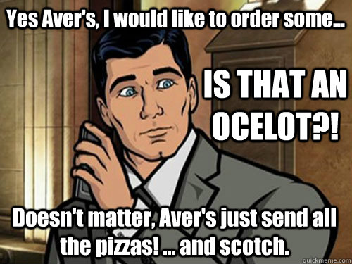 Yes Aver's, I would like to order some... IS THAT AN OCELOT?! Doesn't matter, Aver's just send all the pizzas! ... and scotch.  