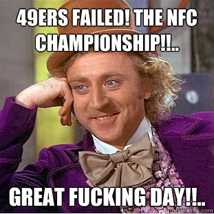 49ers FAILED! the nfc championship!!.. Great fucking day!!..  Psychotic Willy Wonka