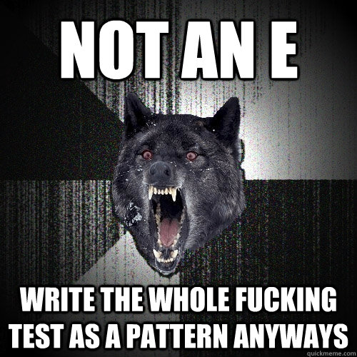 Not an E Write the whole fucking test as a pattern anyways  Insanity Wolf