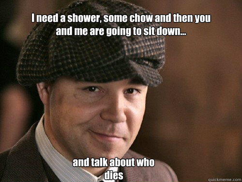 I need a shower, some chow and then you and me are going to sit down... and talk about who dies  Al Capone