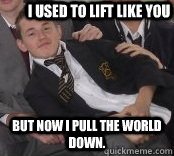 I used to lift like you But now I pull the world down. - I used to lift like you But now I pull the world down.  Syndicate