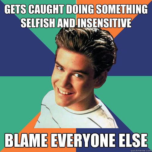 gets Caught doing something selfish and insensitive Blame everyone else  Zach Attack