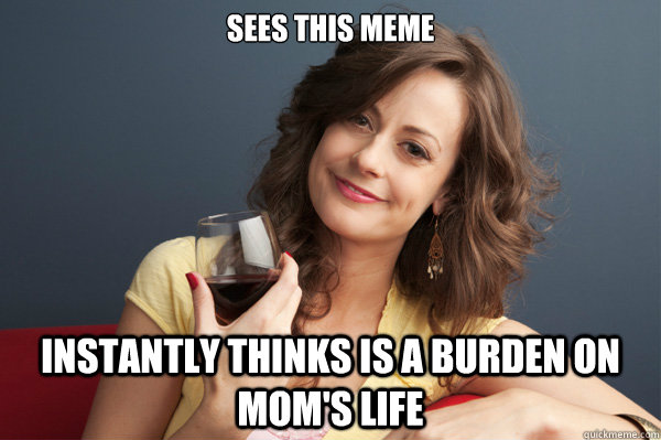 sees this meme instantly thinks is a burden on mom's life  Forever Resentful Mother
