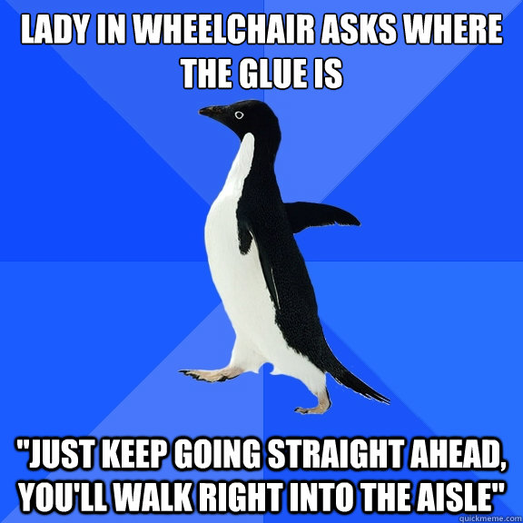 Lady in wheelchair asks where the glue is 