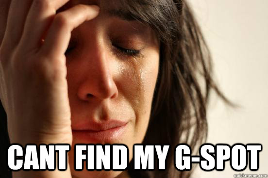  Cant find my g-spot -  Cant find my g-spot  First World Problems