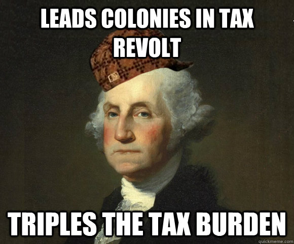 Leads colonies in tax revolt triples the tax burden - Leads colonies in tax revolt triples the tax burden  Scumbag George Washington