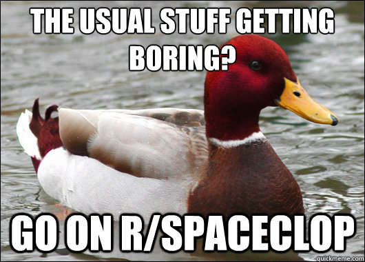 the usual stuff getting boring? Go on r/spaceclop  Malicious Advice Mallard