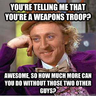 you're telling me that you're a weapons troop? awesome, so how much more can you do without those two other guys? - you're telling me that you're a weapons troop? awesome, so how much more can you do without those two other guys?  Condescending Wonka