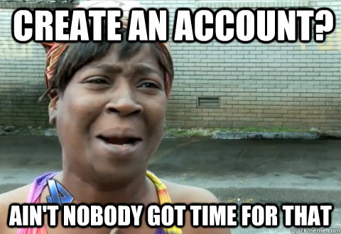 Create an account? Ain't Nobody Got Time for that  aintnobody