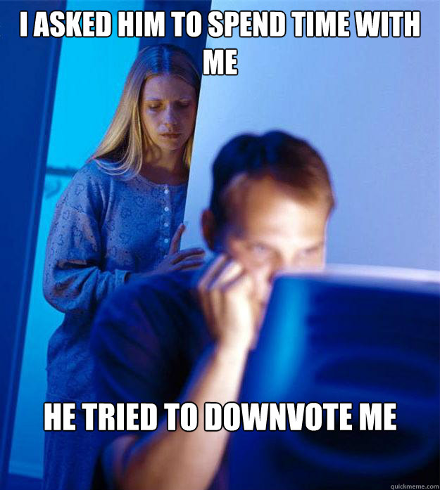 i asked him to spend time with me he tried to downvote me  Redditors Wife