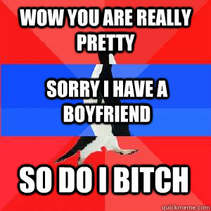 Wow you are really pretty sorry I have a boyfriend so do i bitch  Socially awesome awkward awesome penguin