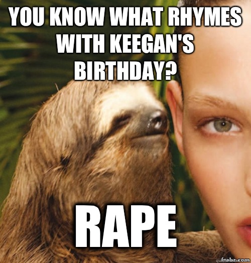 You know what rhymes with Keegan's birthday? Rape  rape sloth